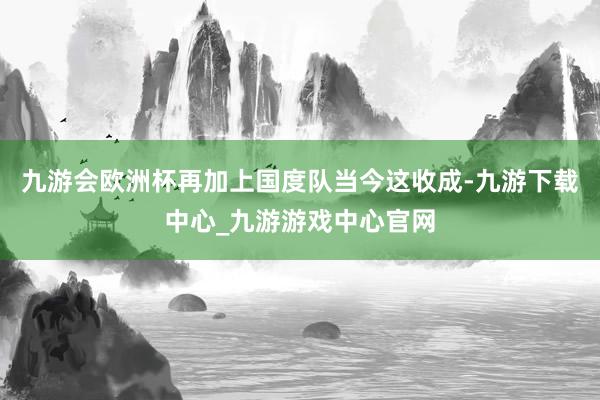 九游会欧洲杯再加上国度队当今这收成-九游下载中心_九游游戏中心官网