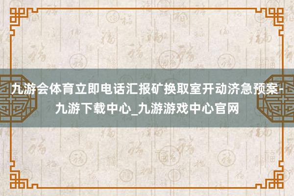 九游会体育立即电话汇报矿换取室开动济急预案-九游下载中心_九游游戏中心官网