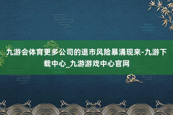 九游会体育更多公司的退市风险暴涌现来-九游下载中心_九游游戏中心官网