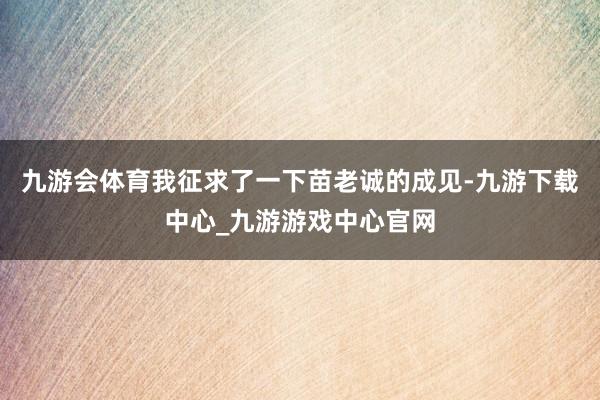 九游会体育我征求了一下苗老诚的成见-九游下载中心_九游游戏中心官网