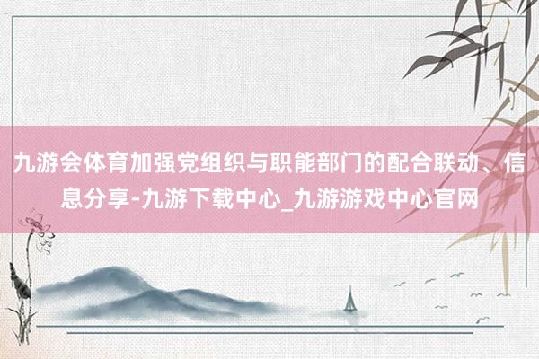 九游会体育加强党组织与职能部门的配合联动、信息分享-九游下载中心_九游游戏中心官网