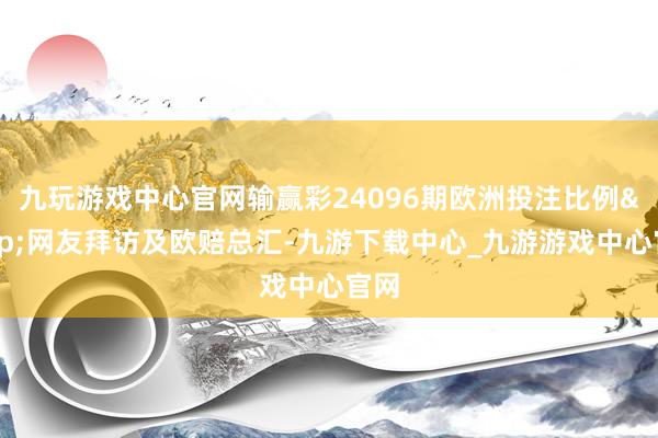 九玩游戏中心官网输赢彩24096期欧洲投注比例&网友拜访及欧赔总汇-九游下载中心_九游游戏中心官网