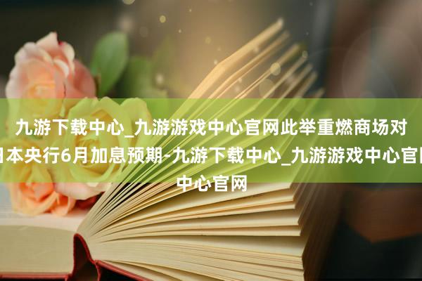 九游下载中心_九游游戏中心官网此举重燃商场对日本央行6月加息预期-九游下载中心_九游游戏中心官网