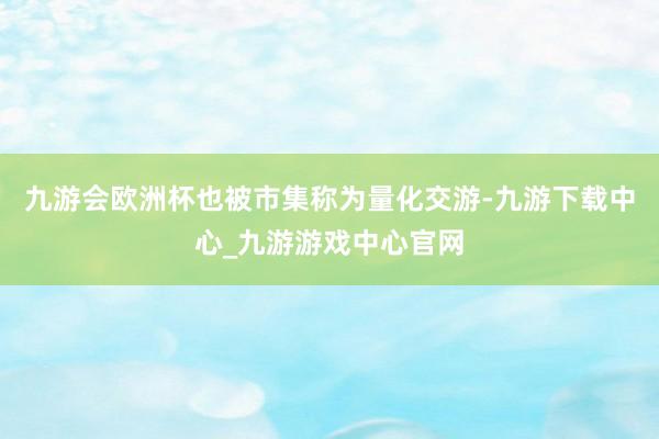 九游会欧洲杯也被市集称为量化交游-九游下载中心_九游游戏中心官网