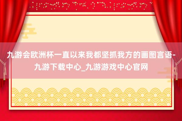 九游会欧洲杯一直以来我都坚抓我方的画图言语-九游下载中心_九游游戏中心官网