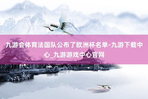 九游会体育法国队公布了欧洲杯名单-九游下载中心_九游游戏中心官网