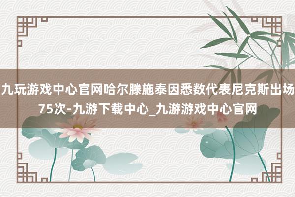 九玩游戏中心官网哈尔滕施泰因悉数代表尼克斯出场75次-九游下载中心_九游游戏中心官网