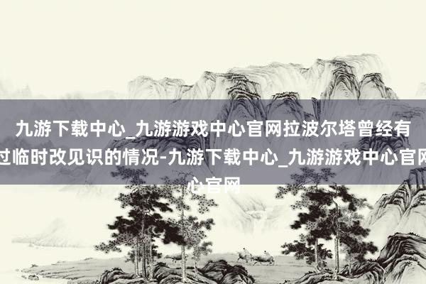 九游下载中心_九游游戏中心官网拉波尔塔曾经有过临时改见识的情况-九游下载中心_九游游戏中心官网