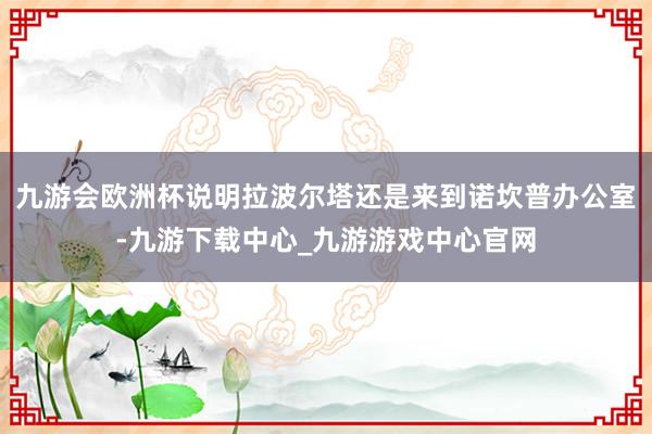 九游会欧洲杯说明拉波尔塔还是来到诺坎普办公室-九游下载中心_九游游戏中心官网