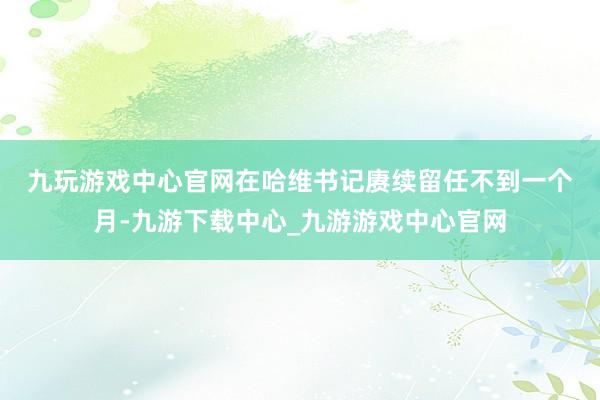 九玩游戏中心官网　　在哈维书记赓续留任不到一个月-九游下载中心_九游游戏中心官网