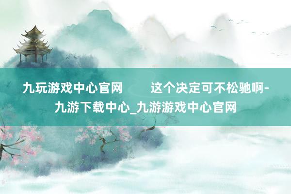 九玩游戏中心官网        这个决定可不松驰啊-九游下载中心_九游游戏中心官网