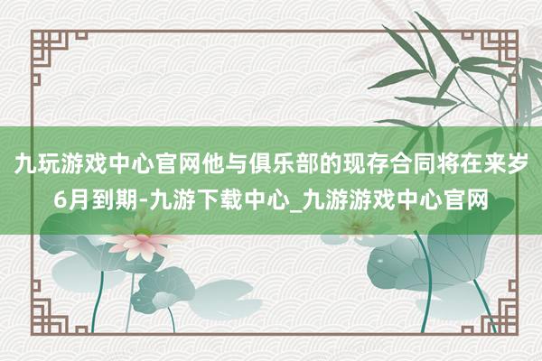 九玩游戏中心官网他与俱乐部的现存合同将在来岁6月到期-九游下载中心_九游游戏中心官网