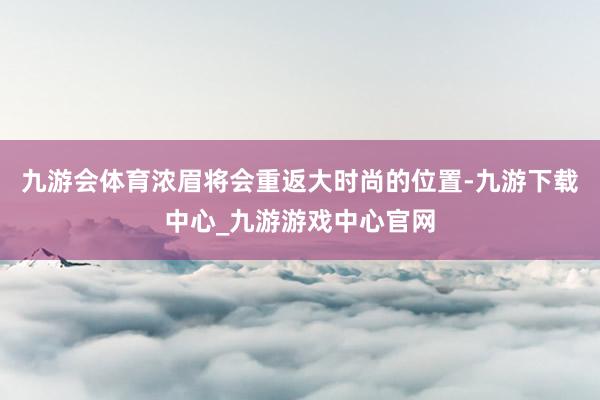 九游会体育浓眉将会重返大时尚的位置-九游下载中心_九游游戏中心官网