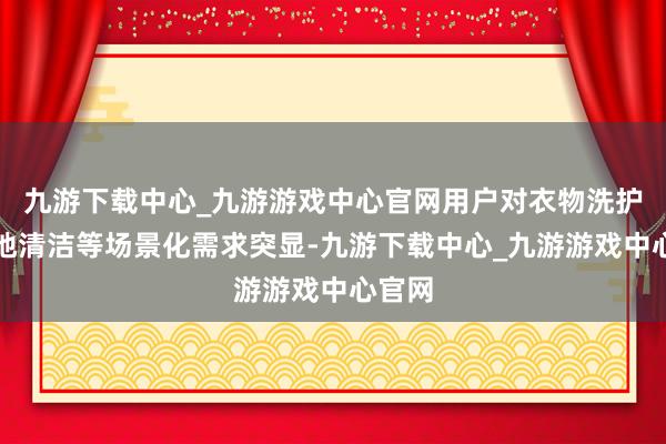 九游下载中心_九游游戏中心官网用户对衣物洗护、大地清洁等场景化需求突显-九游下载中心_九游游戏中心官网