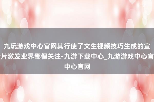 九玩游戏中心官网其行使了文生视频技巧生成的宣传片激发业界鄙俚关注-九游下载中心_九游游戏中心官网