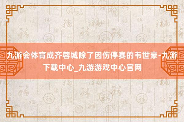 九游会体育成齐蓉城除了因伤停赛的韦世豪-九游下载中心_九游游戏中心官网