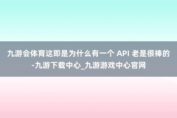 九游会体育这即是为什么有一个 API 老是很棒的-九游下载中心_九游游戏中心官网