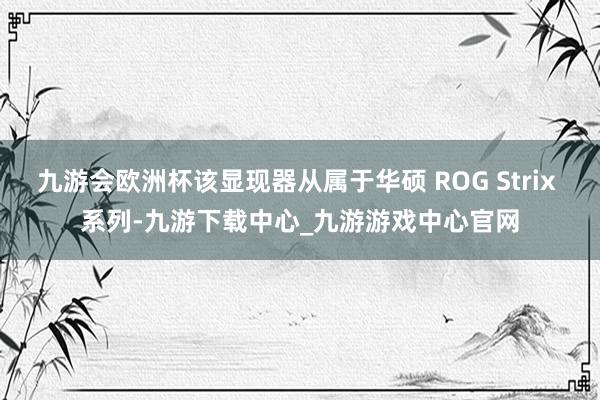 九游会欧洲杯该显现器从属于华硕 ROG Strix 系列-九游下载中心_九游游戏中心官网