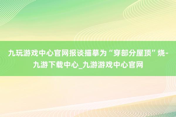 九玩游戏中心官网报谈描摹为“穿部分屋顶”烧-九游下载中心_九游游戏中心官网