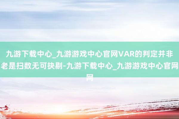 九游下载中心_九游游戏中心官网VAR的判定并非老是扫数无可抉剔-九游下载中心_九游游戏中心官网