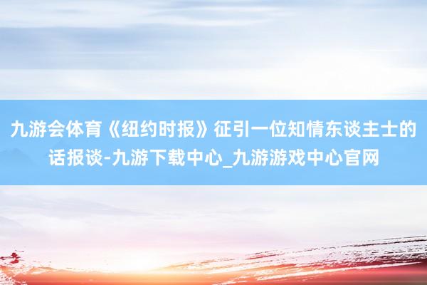 九游会体育《纽约时报》征引一位知情东谈主士的话报谈-九游下载中心_九游游戏中心官网