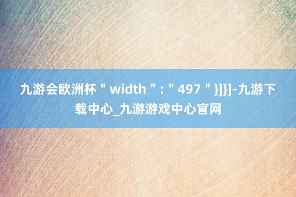 九游会欧洲杯＂width＂:＂497＂}]}]-九游下载中心_九游游戏中心官网