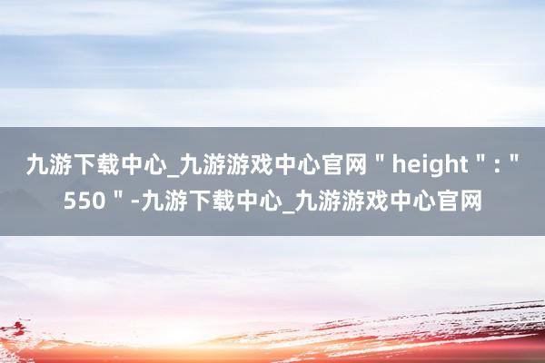 九游下载中心_九游游戏中心官网＂height＂:＂550＂-九游下载中心_九游游戏中心官网