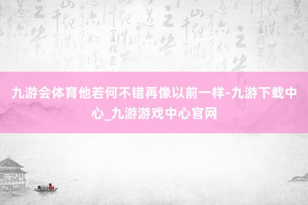 九游会体育他若何不错再像以前一样-九游下载中心_九游游戏中心官网