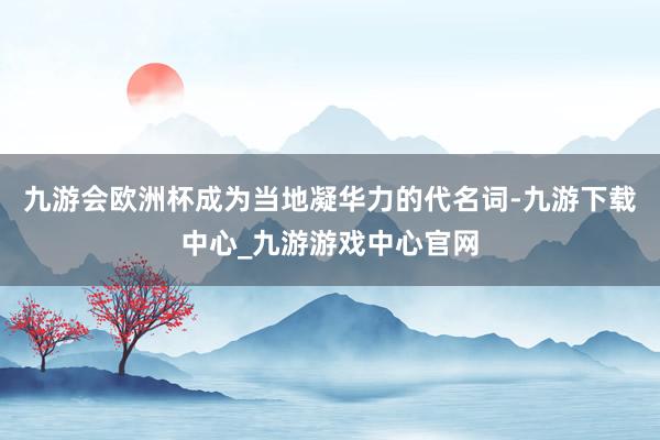 九游会欧洲杯成为当地凝华力的代名词-九游下载中心_九游游戏中心官网