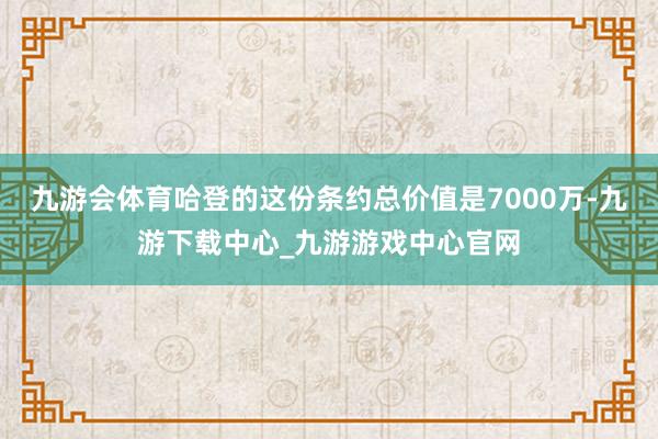 九游会体育哈登的这份条约总价值是7000万-九游下载中心_九游游戏中心官网