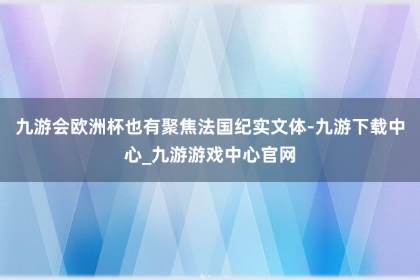 九游会欧洲杯也有聚焦法国纪实文体-九游下载中心_九游游戏中心官网