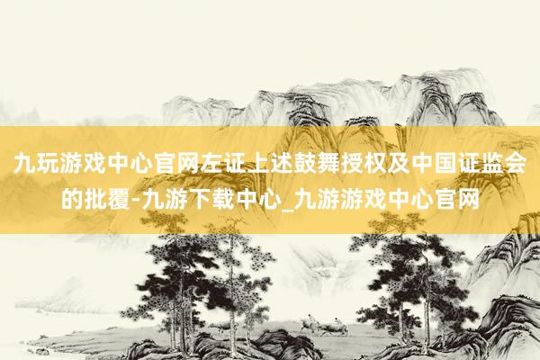 九玩游戏中心官网左证上述鼓舞授权及中国证监会的批覆-九游下载中心_九游游戏中心官网