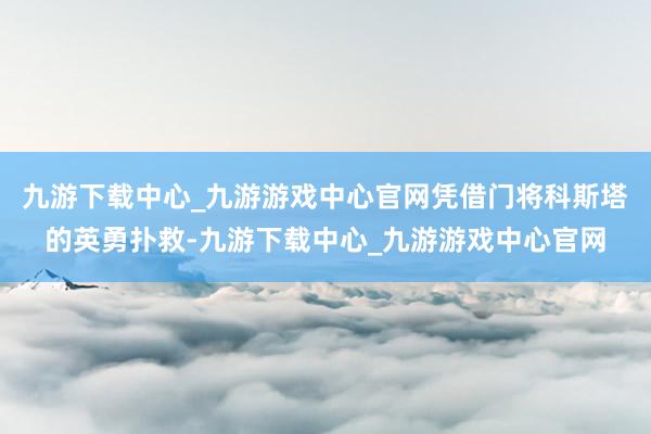 九游下载中心_九游游戏中心官网凭借门将科斯塔的英勇扑救-九游下载中心_九游游戏中心官网