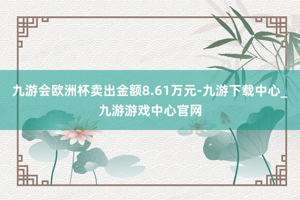 九游会欧洲杯卖出金额8.61万元-九游下载中心_九游游戏中心官网