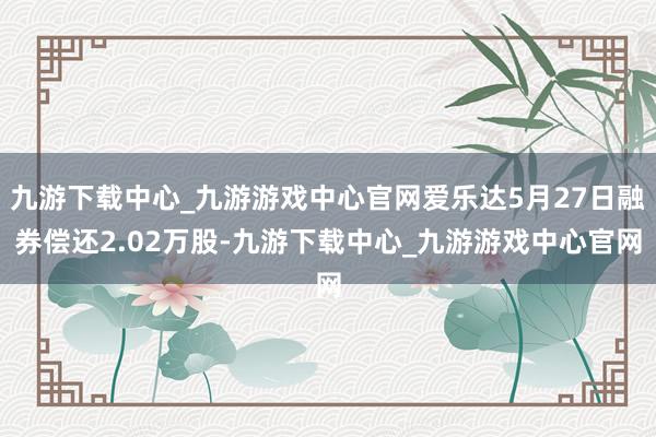 九游下载中心_九游游戏中心官网爱乐达5月27日融券偿还2.02万股-九游下载中心_九游游戏中心官网