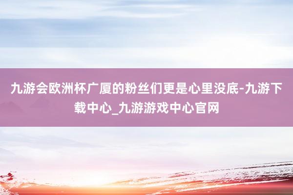 九游会欧洲杯广厦的粉丝们更是心里没底-九游下载中心_九游游戏中心官网