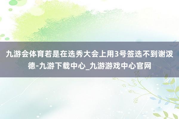 九游会体育若是在选秀大会上用3号签选不到谢泼德-九游下载中心_九游游戏中心官网