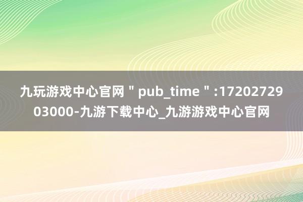 九玩游戏中心官网＂pub_time＂:1720272903000-九游下载中心_九游游戏中心官网