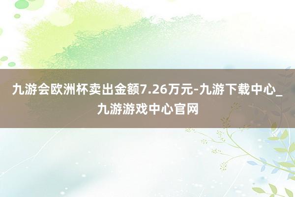 九游会欧洲杯卖出金额7.26万元-九游下载中心_九游游戏中心官网