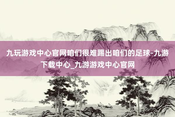 九玩游戏中心官网咱们很难踢出咱们的足球-九游下载中心_九游游戏中心官网