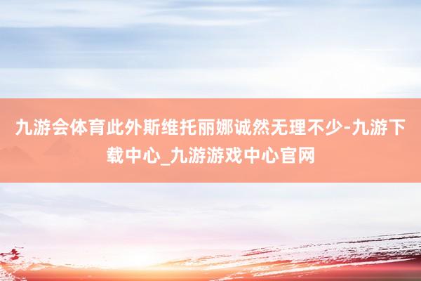 九游会体育此外斯维托丽娜诚然无理不少-九游下载中心_九游游戏中心官网