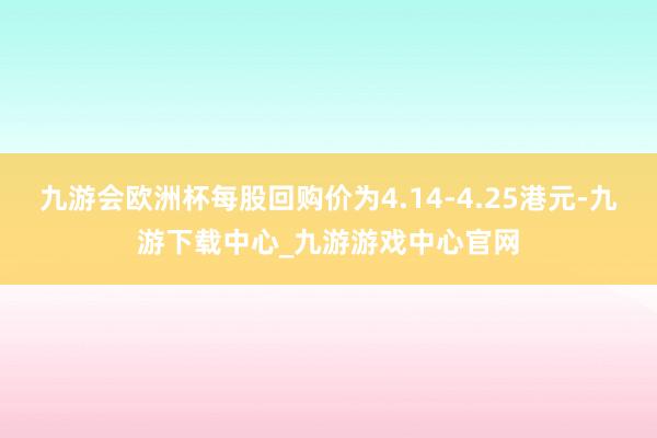 九游会欧洲杯每股回购价为4.14-4.25港元-九游下载中心_九游游戏中心官网