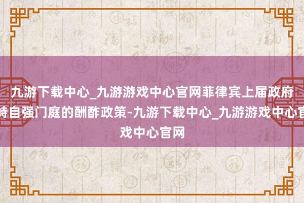 九游下载中心_九游游戏中心官网菲律宾上届政府对峙自强门庭的酬酢政策-九游下载中心_九游游戏中心官网