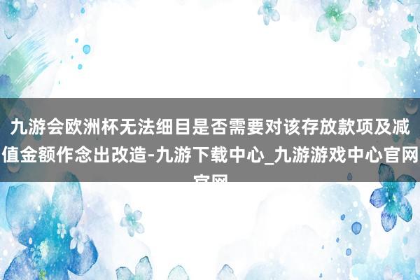 九游会欧洲杯无法细目是否需要对该存放款项及减值金额作念出改造-九游下载中心_九游游戏中心官网