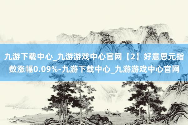 九游下载中心_九游游戏中心官网　　【2】好意思元指数涨幅0.09%-九游下载中心_九游游戏中心官网