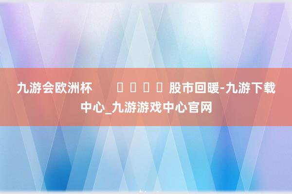 九游会欧洲杯       				股市回暖-九游下载中心_九游游戏中心官网