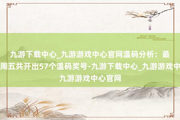 九游下载中心_九游游戏中心官网　　温码分析：最近十个周五共开出57个温码奖号-九游下载中心_九游游戏中心官网