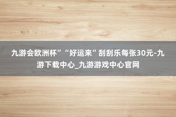 九游会欧洲杯”　　“好运来”刮刮乐每张30元-九游下载中心_九游游戏中心官网