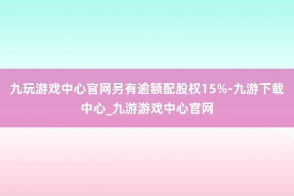 九玩游戏中心官网另有逾额配股权15%-九游下载中心_九游游戏中心官网