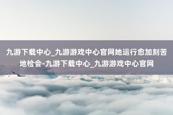 九游下载中心_九游游戏中心官网她运行愈加刻苦地检会-九游下载中心_九游游戏中心官网